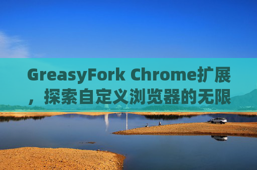 GreasyFork Chrome扩展，探索自定义浏览器的无限可能